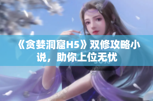 《贪婪洞窟H5》双修攻略小说，助你上位无忧