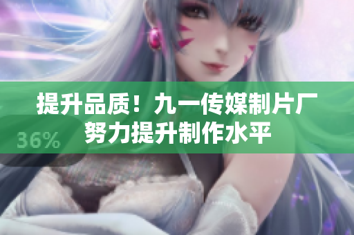 提升品质！九一传媒制片厂努力提升制作水平