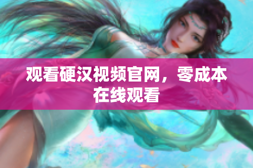 观看硬汉视频官网，零成本在线观看