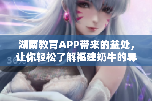 湖南教育APP带来的益处，让你轻松了解福建奶牛的导航！