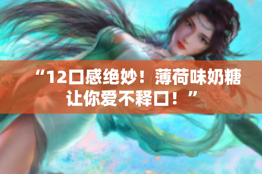 “12口感绝妙！薄荷味奶糖让你爱不释口！”
