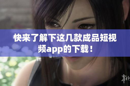 快来了解下这几款成品短视频app的下载！