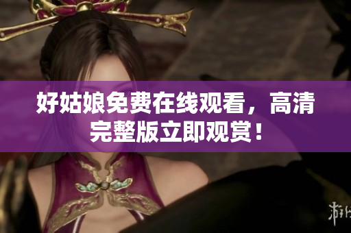 好姑娘免费在线观看，高清完整版立即观赏！