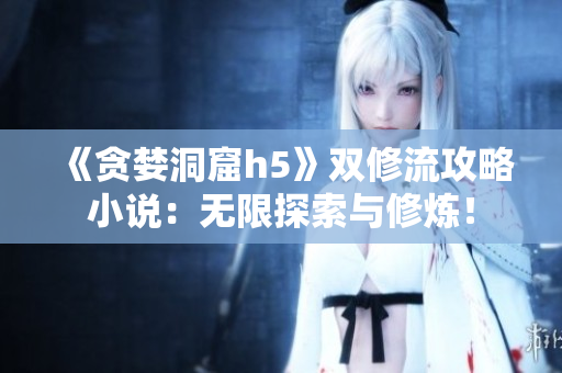 《贪婪洞窟h5》双修流攻略小说：无限探索与修炼！