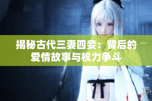揭秘古代三妻四妾：背后的爱情故事与权力争斗