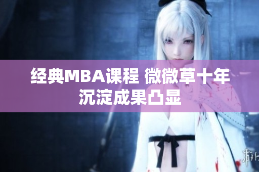 经典MBA课程 微微草十年沉淀成果凸显
