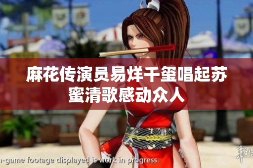 麻花传演员易烊千玺唱起苏蜜清歌感动众人