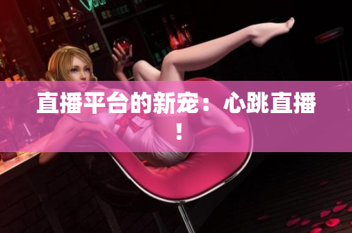 直播平台的新宠：心跳直播！