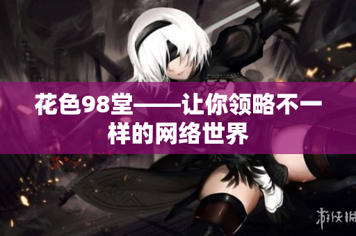 花色98堂——让你领略不一样的网络世界