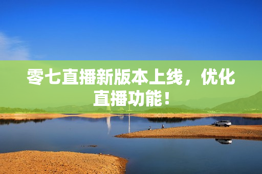 零七直播新版本上线，优化直播功能！