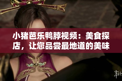 小猪芭乐鸭脖视频：美食探店，让您品尝最地道的美味！