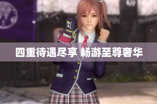 四重待遇尽享 畅游至尊奢华