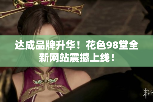 达成品牌升华！花色98堂全新网站震撼上线！