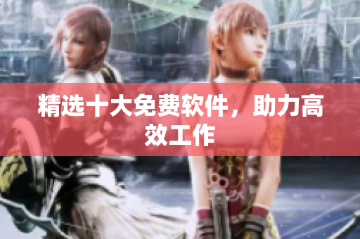 精选十大免费软件，助力高效工作