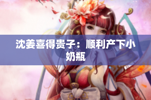 沈姜喜得贵子：顺利产下小奶瓶