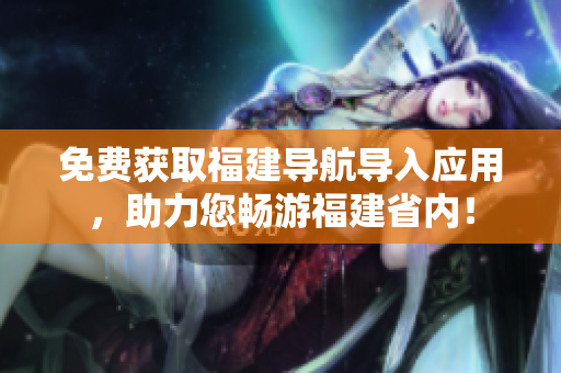 免费获取福建导航导入应用，助力您畅游福建省内！