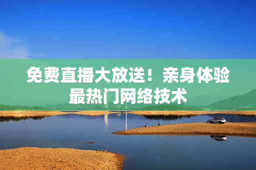 免费直播大放送！亲身体验最热门网络技术