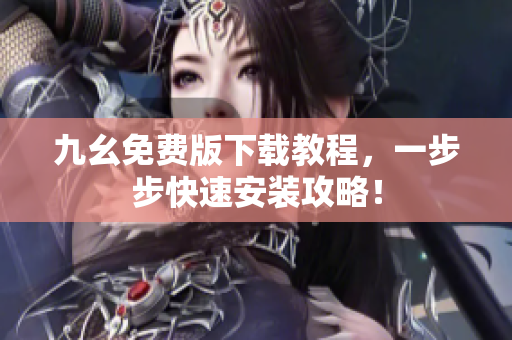 九幺免费版下载教程，一步步快速安装攻略！
