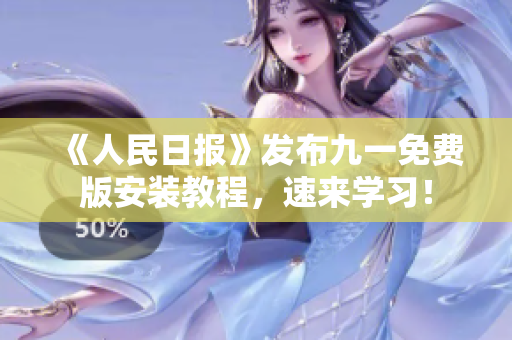 《人民日报》发布九一免费版安装教程，速来学习！