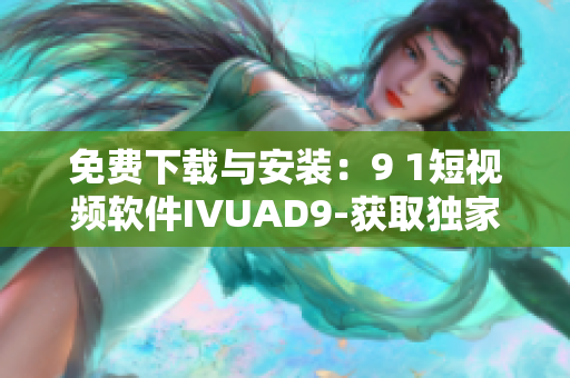 免费下载与安装：9 1短视频软件IVUAD9-获取独家最新内容
