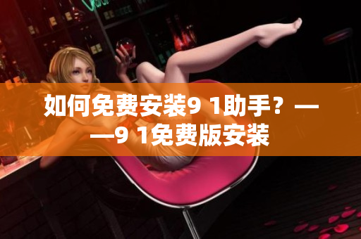 如何免费安装9 1助手？——9 1免费版安装