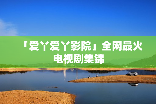 「爱丫爱丫影院」全网最火电视剧集锦