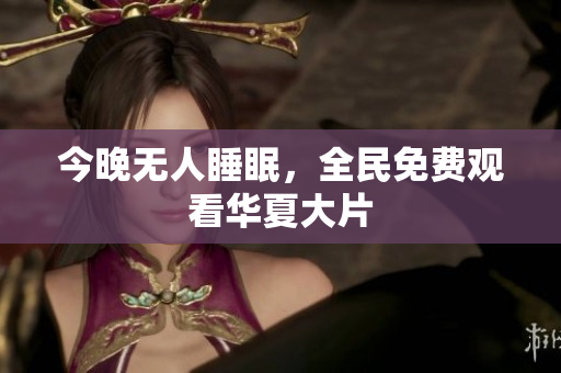 今晚无人睡眠，全民免费观看华夏大片
