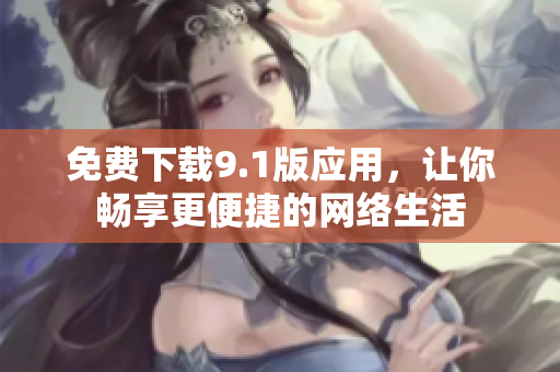 免费下载9.1版应用，让你畅享更便捷的网络生活