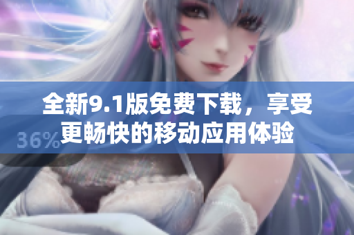 全新9.1版免费下载，享受更畅快的移动应用体验