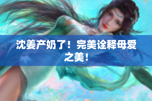 沈姜产奶了！完美诠释母爱之美！
