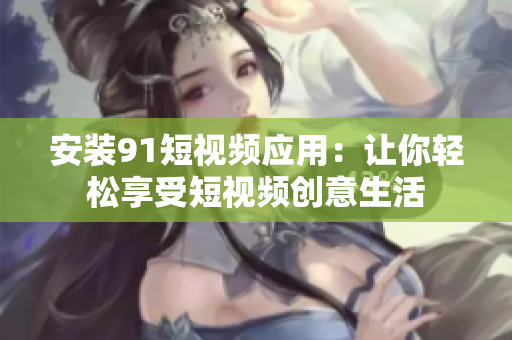 安装9.1短视频应用：让你轻松享受短视频创意生活