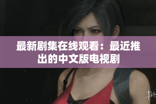 最新剧集在线观看：最近推出的中文版电视剧