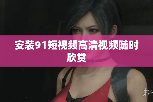 安装9.1短视频高清视频随时欣赏
