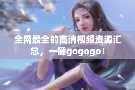 全网最全的高清视频资源汇总，一键gogogo！