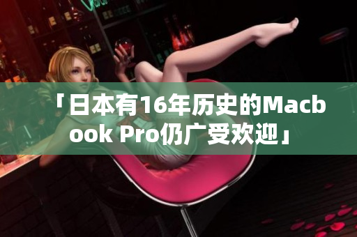 「日本有16年历史的Macbook Pro仍广受欢迎」