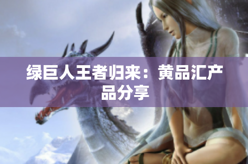 绿巨人王者归来：黄品汇产品分享