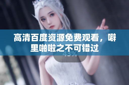 高清百度资源免费观看，噼里啪啦之不可错过