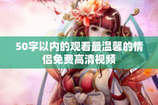 50字以内的观看最温馨的情侣免费高清视频