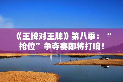 《王牌对王牌》第八季：“抢位”争夺赛即将打响！