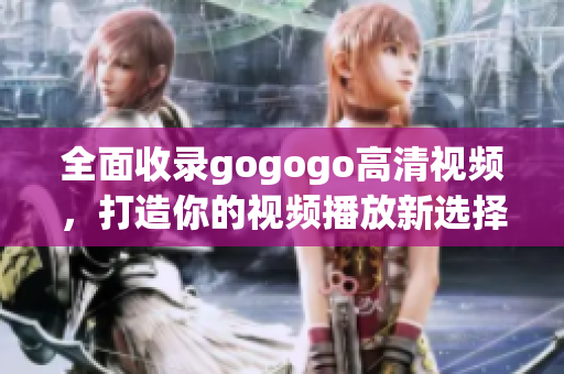 全面收录gogogo高清视频，打造你的视频播放新选择