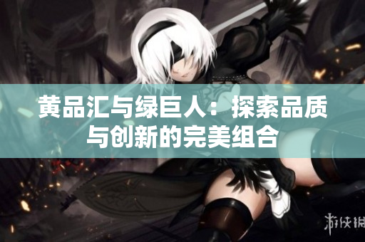 黄品汇与绿巨人：探索品质与创新的完美组合