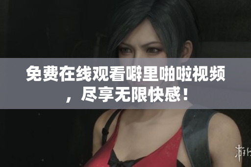 免费在线观看噼里啪啦视频，尽享无限快感！