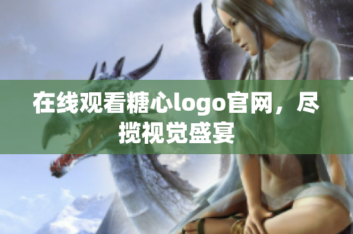 在线观看糖心logo官网，尽揽视觉盛宴