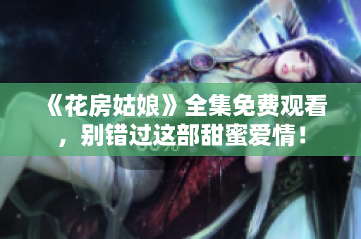 《花房姑娘》全集免费观看，别错过这部甜蜜爱情！