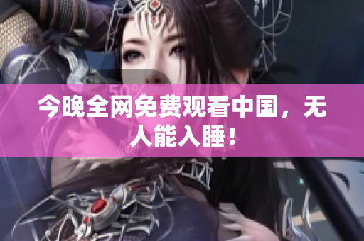 今晚全网免费观看中国，无人能入睡！