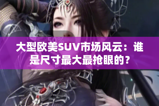 大型欧美SUV市场风云：谁是尺寸最大最抢眼的？