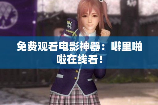 免费观看电影神器：噼里啪啦在线看！