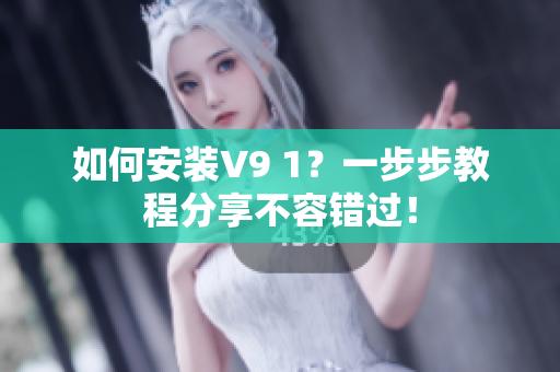 如何安装V9 1？一步步教程分享不容错过！