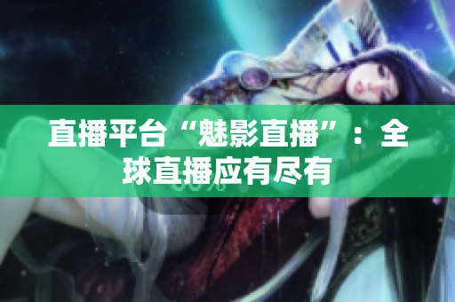 直播平台“魅影直播”：全球直播应有尽有
