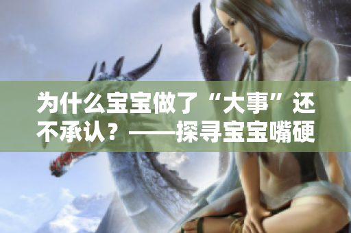 为什么宝宝做了“大事”还不承认？——探寻宝宝嘴硬的原因